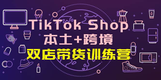 TikTok Shop本土 跨境 双店带货训练营（第十五期）全球好物买卖 一店卖全球-BT网赚资源网