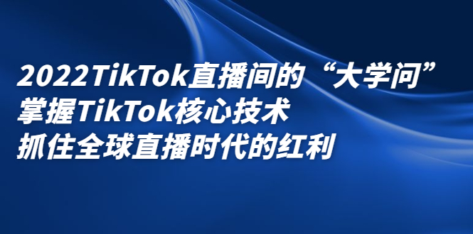 2022TikTok直播间的“大学问”，掌握TikTok核心技术，抓住全球直播时代的红利-BT网赚资源网