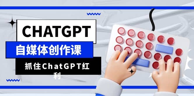 ChatGPT自媒体创作课，抓住ChatGPT红利，助你创作效率提升10倍-BT网赚资源网