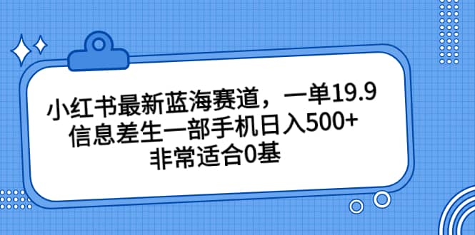 小红书最新蓝海赛道，一单19.9，信息差生一部手机日入500 ，非常适合0基础小白-BT网赚资源网