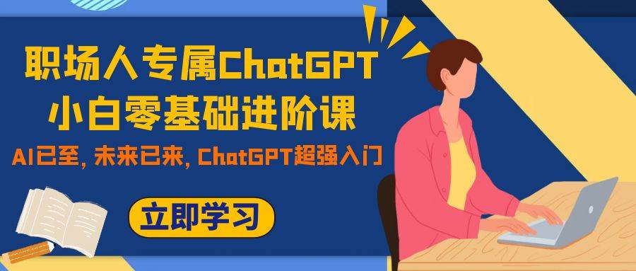 职场人专属ChatGPT小白零基础进阶课，AI已至，未来已来，ChatGPT超强入门-BT网赚资源网