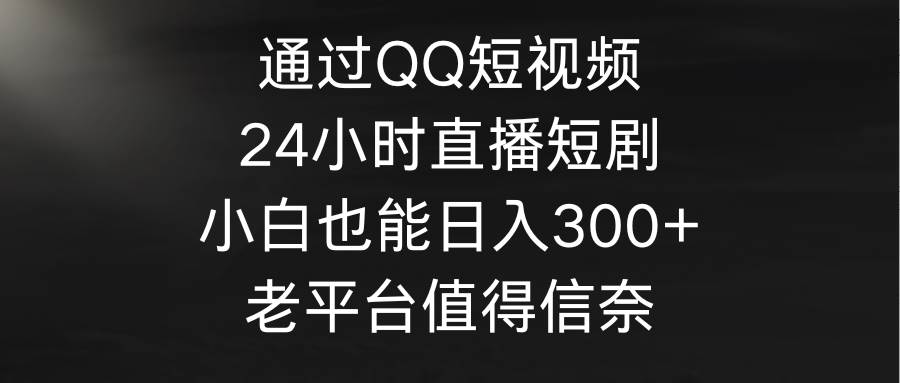 通过QQ短视频、24小时直播短剧，小白也能日入300+，老平台值得信奈-BT网赚资源网